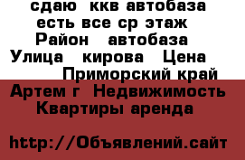 сдаю 1ккв.автобаза есть все,ср.этаж › Район ­ автобаза › Улица ­ кирова › Цена ­ 12 000 - Приморский край, Артем г. Недвижимость » Квартиры аренда   